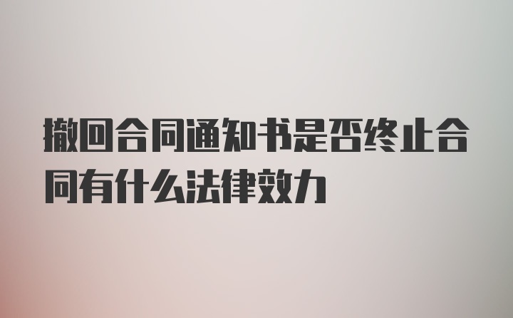 撤回合同通知书是否终止合同有什么法律效力