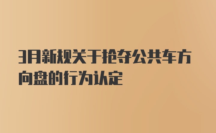 3月新规关于抢夺公共车方向盘的行为认定