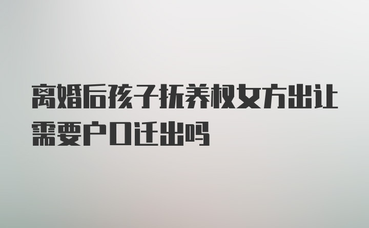 离婚后孩子抚养权女方出让需要户口迁出吗