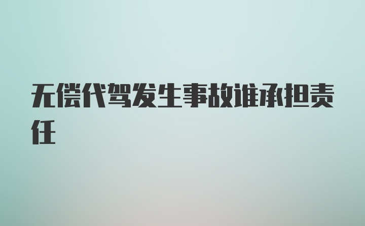 无偿代驾发生事故谁承担责任