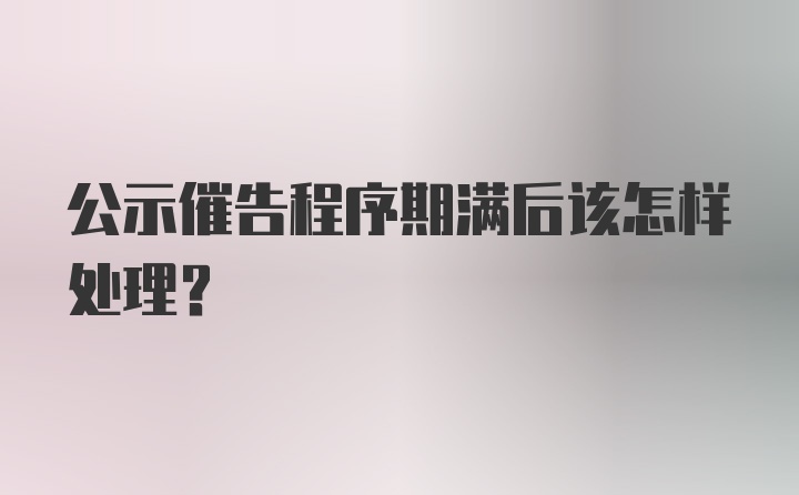 公示催告程序期满后该怎样处理？