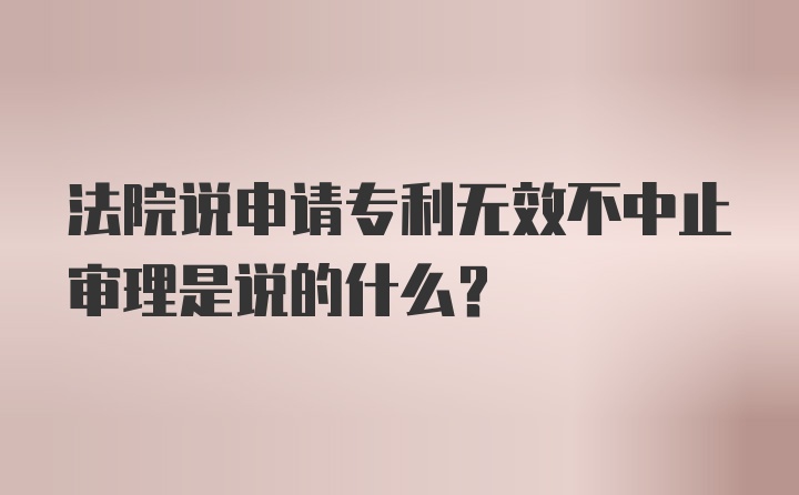 法院说申请专利无效不中止审理是说的什么？