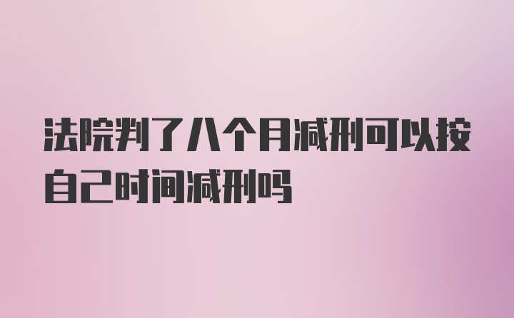 法院判了八个月减刑可以按自己时间减刑吗