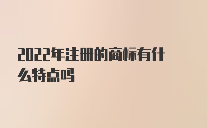 2022年注册的商标有什么特点吗