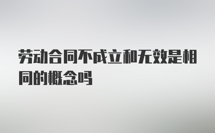 劳动合同不成立和无效是相同的概念吗