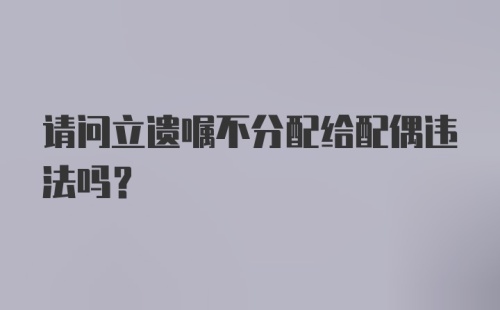 请问立遗嘱不分配给配偶违法吗？