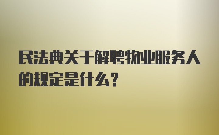 民法典关于解聘物业服务人的规定是什么？