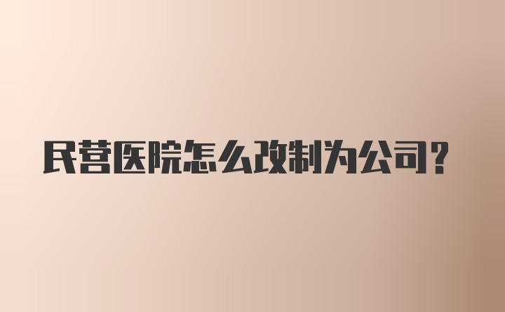 民营医院怎么改制为公司？