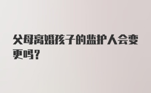 父母离婚孩子的监护人会变更吗？