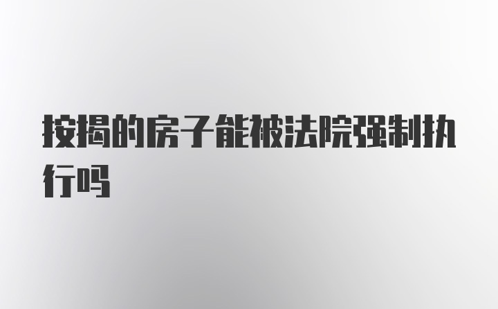 按揭的房子能被法院强制执行吗