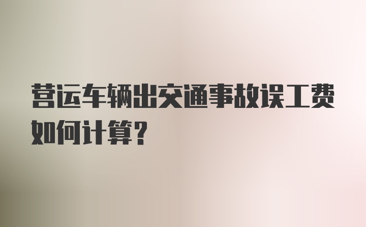 营运车辆出交通事故误工费如何计算？