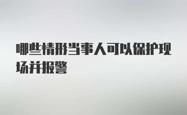 哪些情形当事人可以保护现场并报警