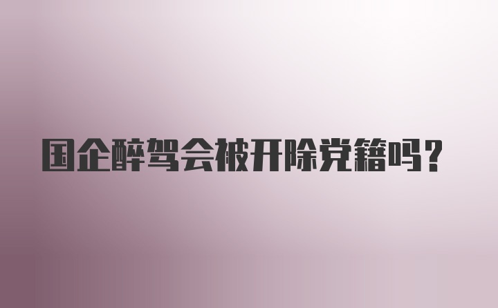 国企醉驾会被开除党籍吗？