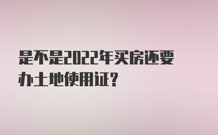 是不是2022年买房还要办土地使用证？