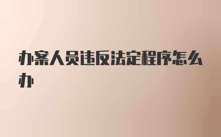 办案人员违反法定程序怎么办