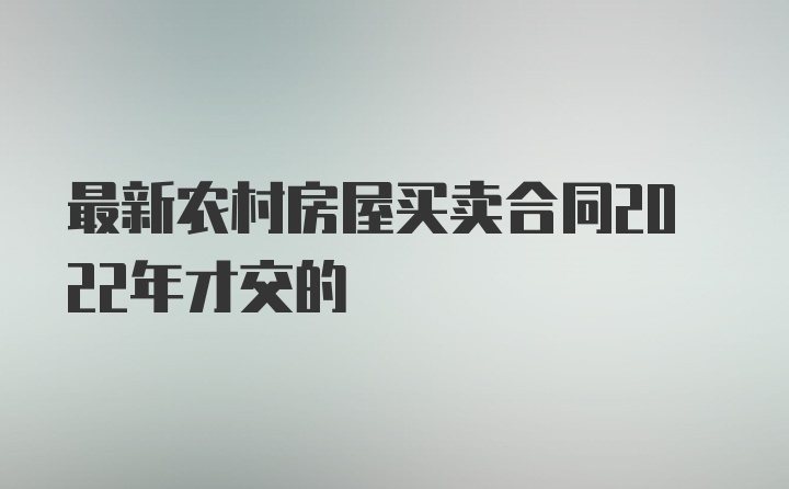 最新农村房屋买卖合同2022年才交的