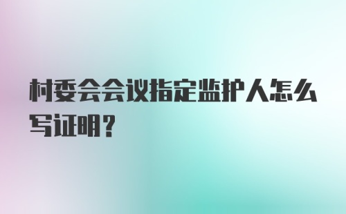 村委会会议指定监护人怎么写证明？