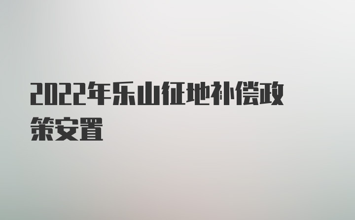 2022年乐山征地补偿政策安置