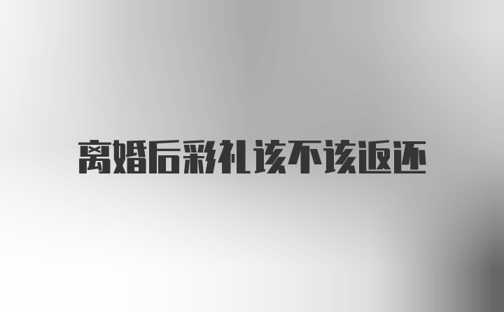 离婚后彩礼该不该返还