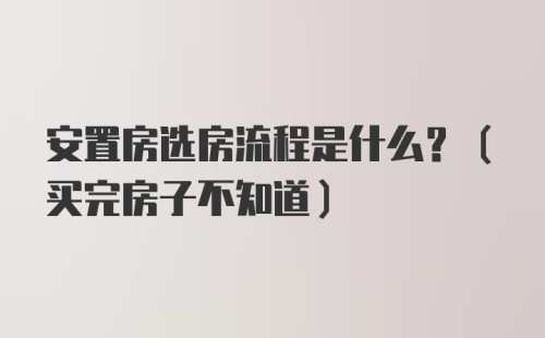 安置房选房流程是什么？（买完房子不知道）