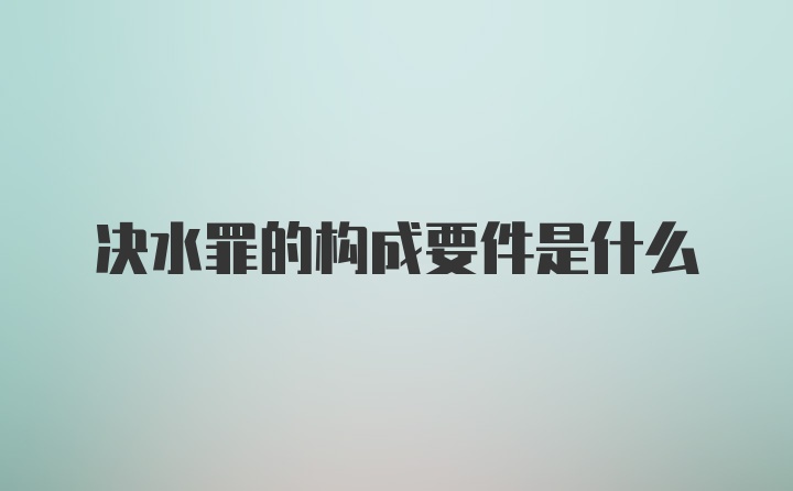 决水罪的构成要件是什么