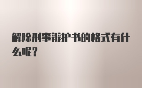 解除刑事辩护书的格式有什么呢？