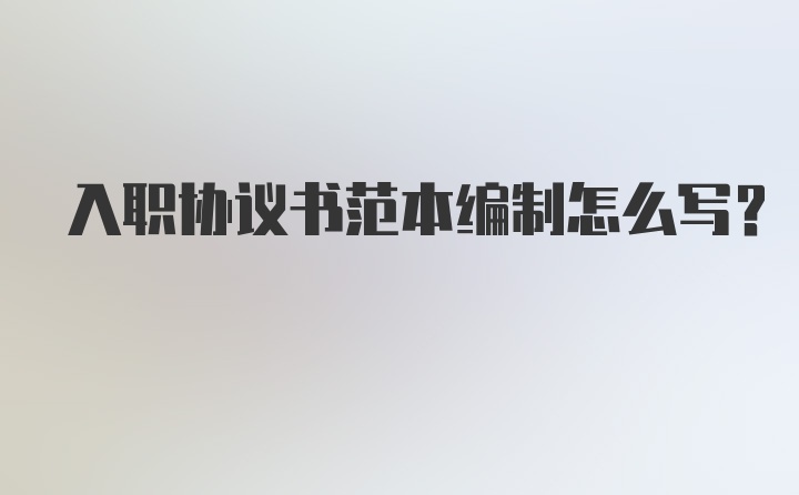 入职协议书范本编制怎么写？