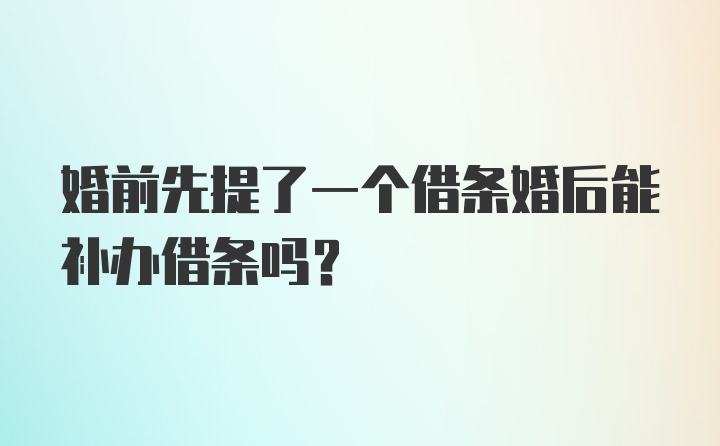 婚前先提了一个借条婚后能补办借条吗?