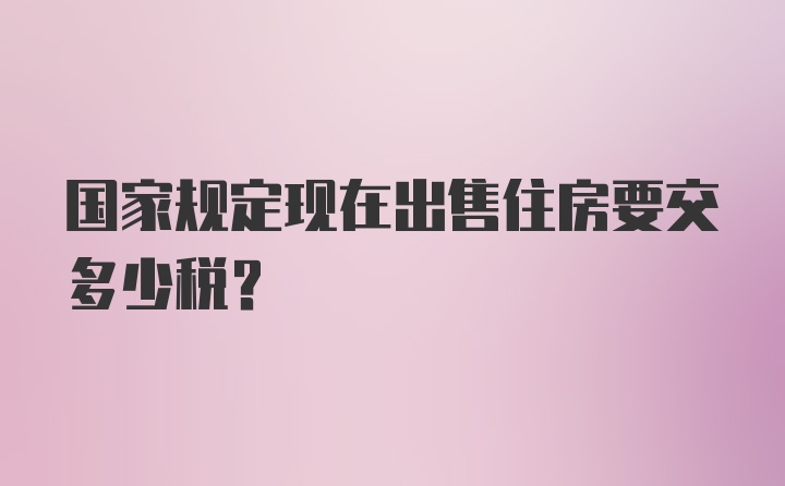 国家规定现在出售住房要交多少税?