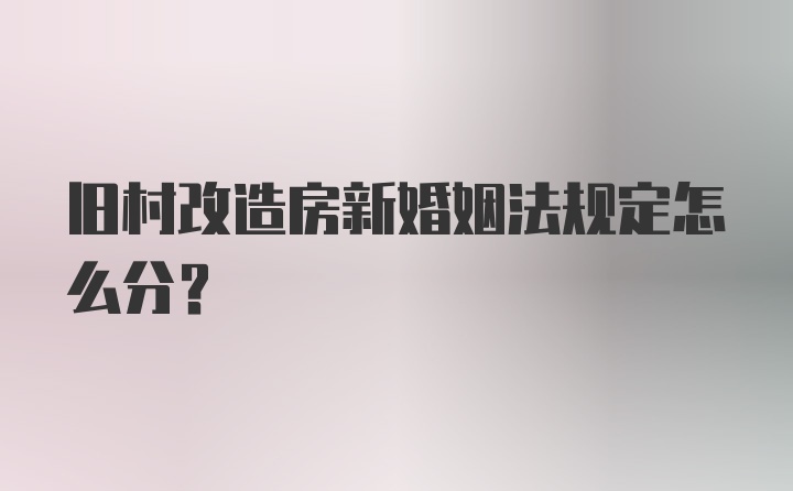 旧村改造房新婚姻法规定怎么分？