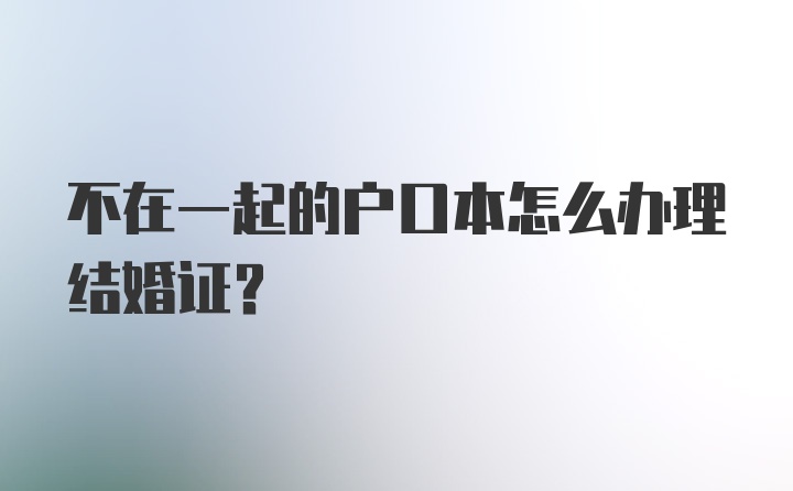 不在一起的户口本怎么办理结婚证？