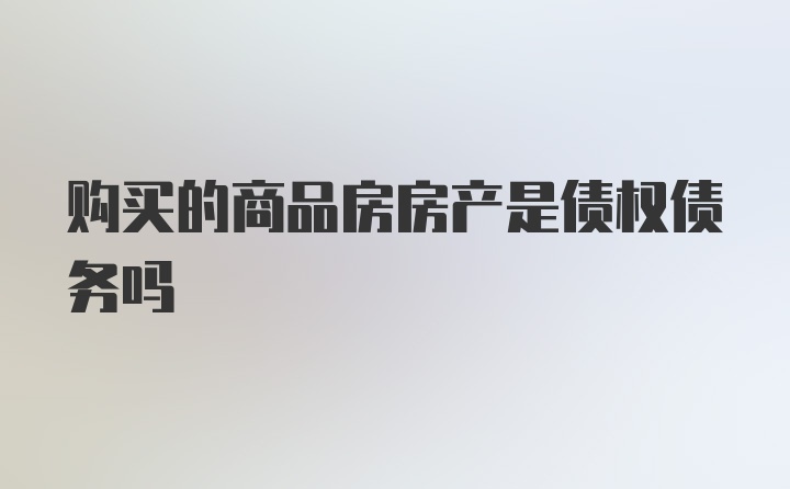 购买的商品房房产是债权债务吗