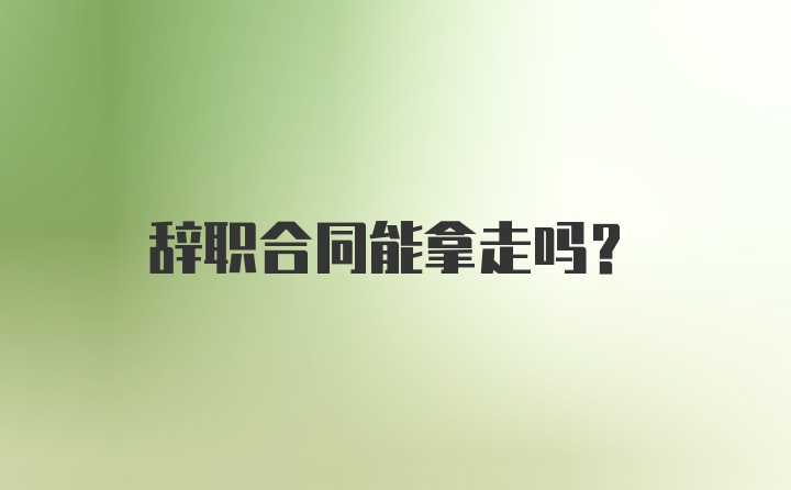 辞职合同能拿走吗？