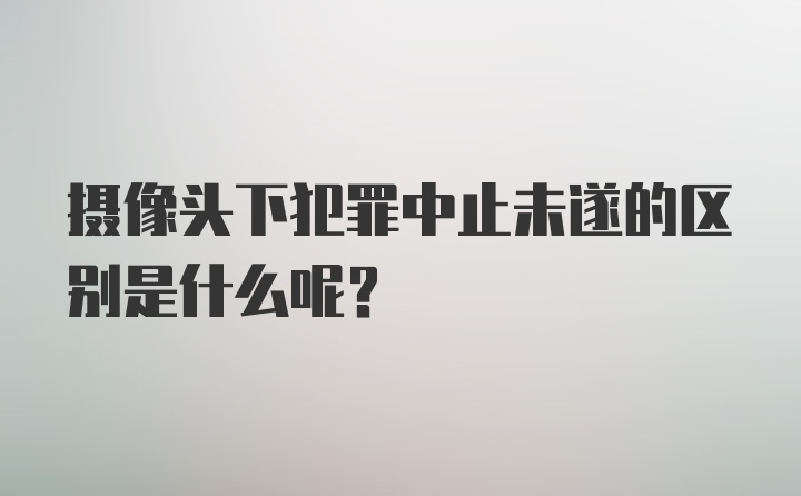 摄像头下犯罪中止未遂的区别是什么呢？