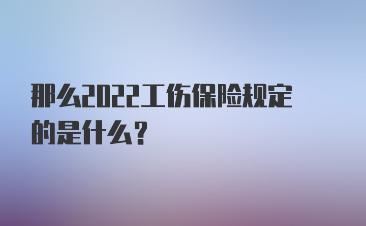 那么2022工伤保险规定的是什么？