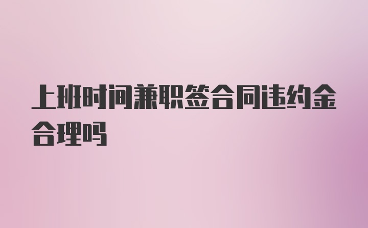 上班时间兼职签合同违约金合理吗