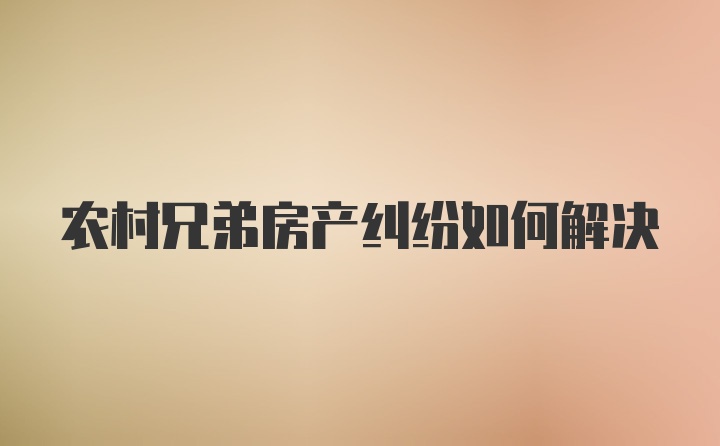 农村兄弟房产纠纷如何解决