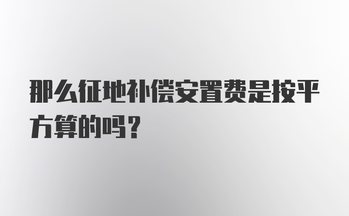 那么征地补偿安置费是按平方算的吗？