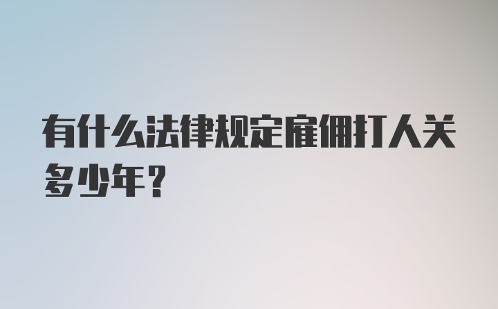 有什么法律规定雇佣打人关多少年？