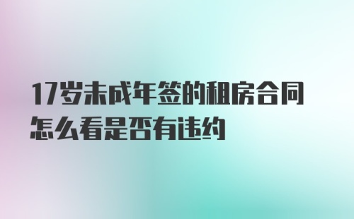 17岁未成年签的租房合同怎么看是否有违约