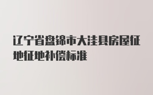 辽宁省盘锦市大洼县房屋征地征地补偿标准