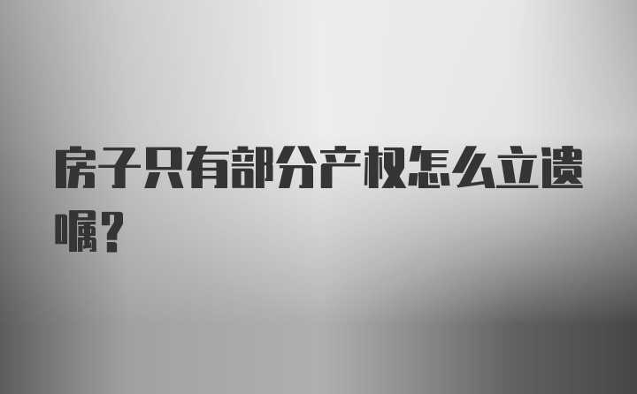 房子只有部分产权怎么立遗嘱？