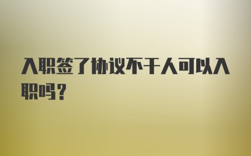 入职签了协议不干人可以入职吗？