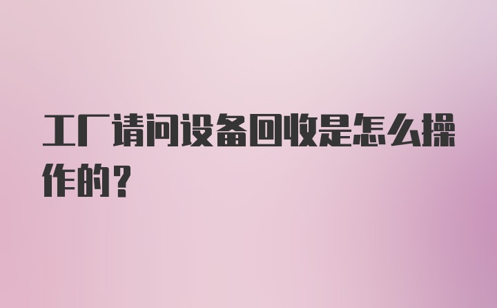 工厂请问设备回收是怎么操作的？