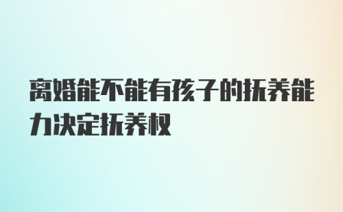 离婚能不能有孩子的抚养能力决定抚养权