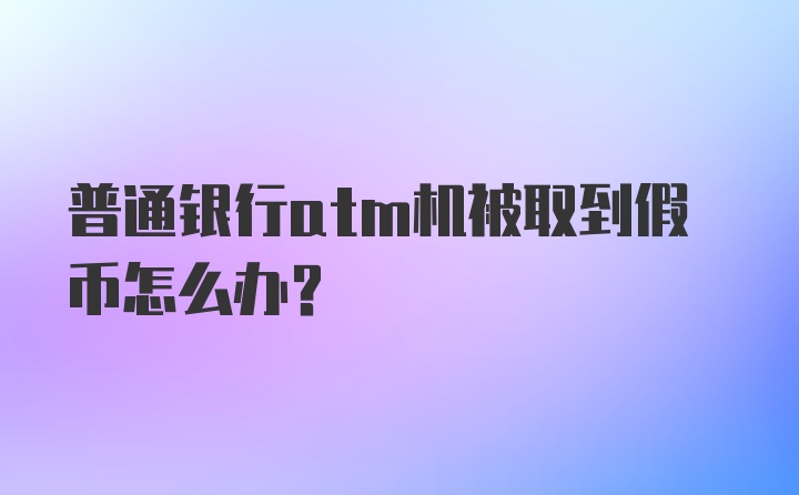 普通银行atm机被取到假币怎么办？