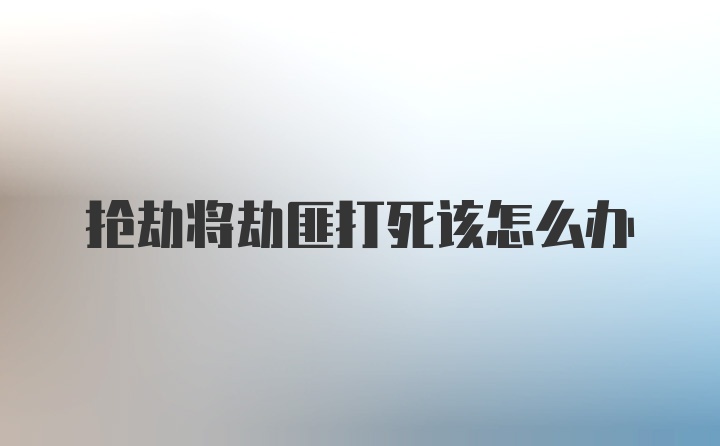 抢劫将劫匪打死该怎么办