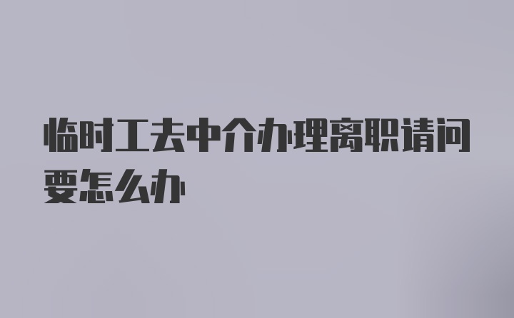 临时工去中介办理离职请问要怎么办