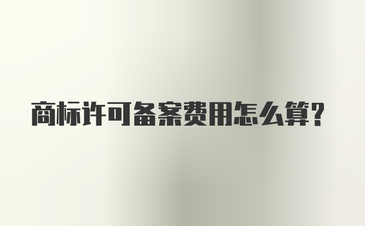 商标许可备案费用怎么算？