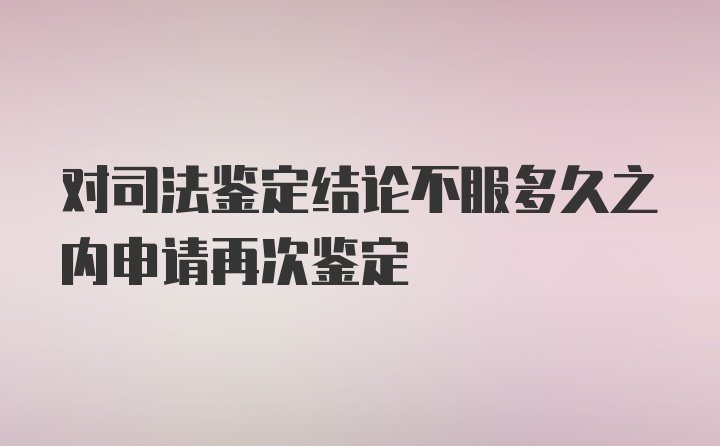 对司法鉴定结论不服多久之内申请再次鉴定